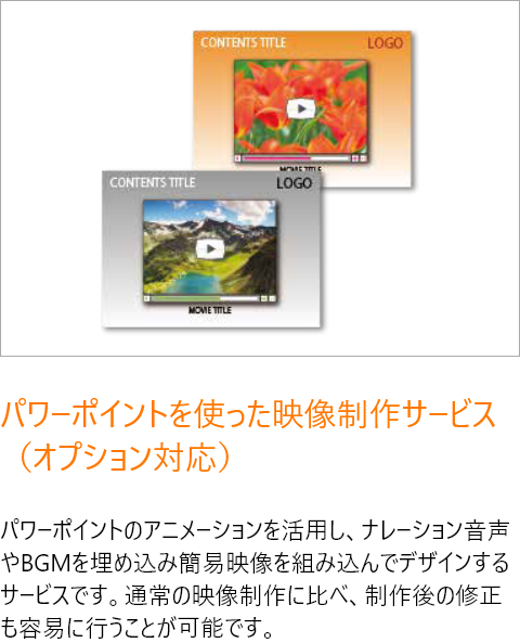 パワーポイントを使った映像制作サービス（オプション対応）／パワーポイントのアニメーションを活用し、ナレーション音声やBGMを埋め込み簡易映像を組み込んでデザインするサービスです。通常の映像制作に比べ、制作後の修正も容易に行うことが可能です。
